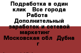 Подработка в один клик - Все города Работа » Дополнительный заработок и сетевой маркетинг   . Московская обл.,Дубна г.